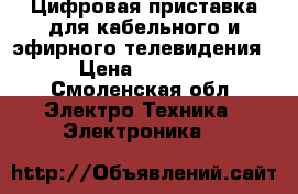 Цифровая приставка для кабельного и эфирного телевидения › Цена ­ 2 000 - Смоленская обл. Электро-Техника » Электроника   